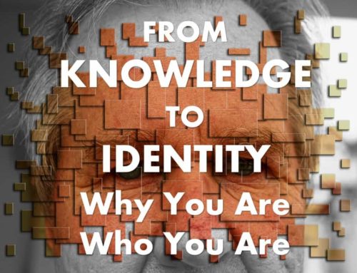 From Knowledge to Identity– Why You Are Who You Are