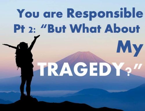 You are Responsible, pt 2: “But What About my Tragedy?”